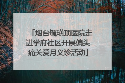 烟台毓璜顶医院走进学府社区开展偏头痛关爱月义诊活动