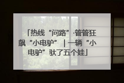 热线“问路”·管管狂飙“小电驴”｜一辆“小电驴”驮了五个娃