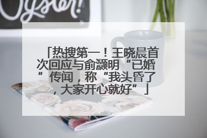 热搜第一！王晓晨首次回应与俞灏明“已婚”传闻，称“我头昏了，大家开心就好”