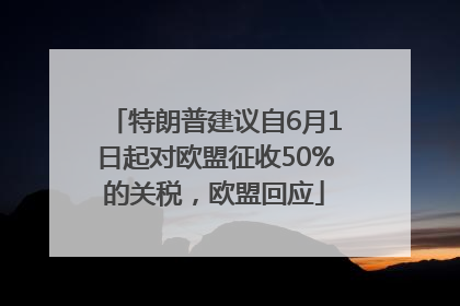 特朗普建议自6月1日起对欧盟征收50%的关税，欧盟回应