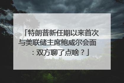 特朗普新任期以来首次与美联储主席鲍威尔会面：双方聊了点啥？