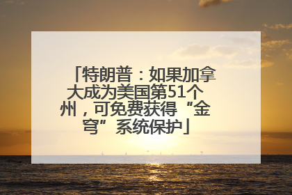 特朗普：如果加拿大成为美国第51个州，可免费获得“金穹”系统保护