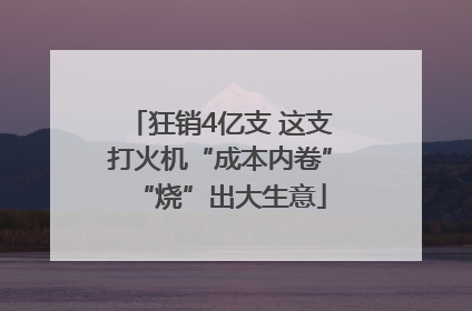 狂销4亿支 这支打火机“成本内卷”“烧”出大生意