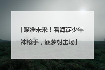 瞄准未来！看海淀少年神枪手，逐梦射击场