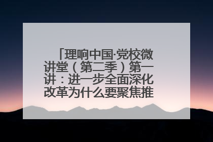 理响中国·党校微讲堂（第二季）第一讲：进一步全面深化改革为什么要聚焦推进中国式现代化