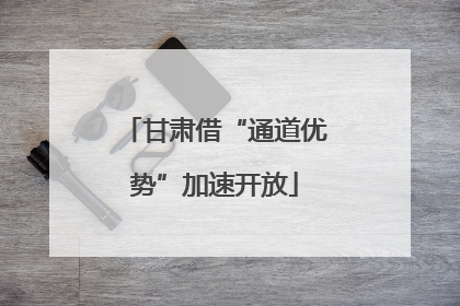 甘肃借“通道优势”加速开放