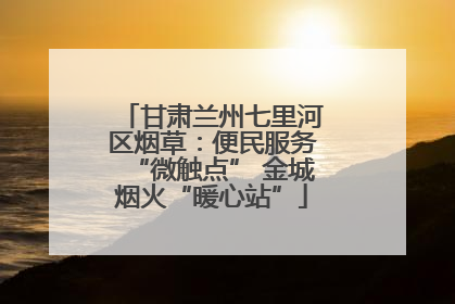 甘肃兰州七里河区烟草：便民服务“微触点” 金城烟火“暖心站”