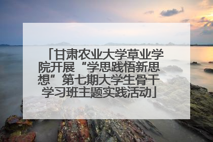 甘肃农业大学草业学院开展“学思践悟新思想”第七期大学生骨干学习班主题实践活动