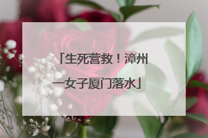 生死营救！漳州一女子厦门落水