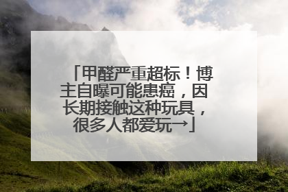 甲醛严重超标！博主自曝可能患癌，因长期接触这种玩具，很多人都爱玩→