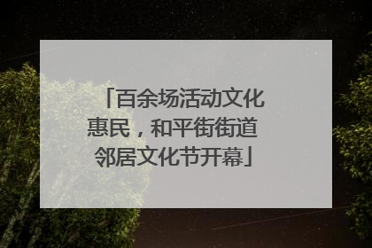 百余场活动文化惠民，和平街街道邻居文化节开幕