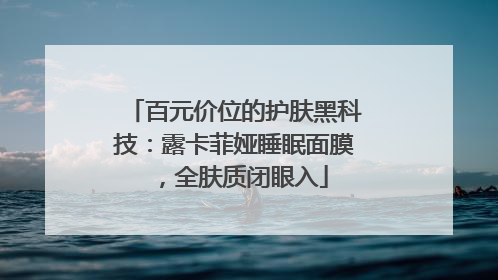 百元价位的护肤黑科技：露卡菲娅睡眠面膜，全肤质闭眼入