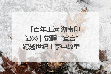 百年工运 湖南印记⑧｜觉醒“宣言”跨越世纪！李中故里的红色陈列