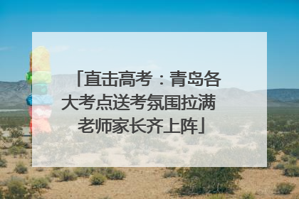 直击高考：青岛各大考点送考氛围拉满 老师家长齐上阵