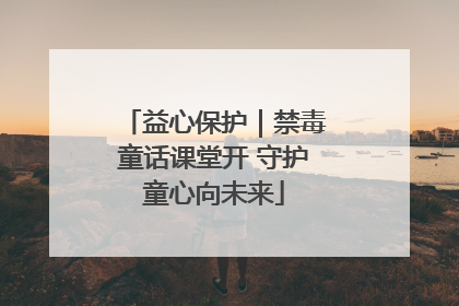 益心保护｜禁毒童话课堂开 守护童心向未来