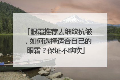 眼霜推荐去细纹抗皱，如何选择适合自己的眼霜？保证不瞎吹