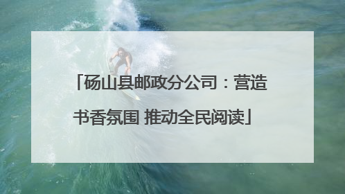 砀山县邮政分公司：营造书香氛围 推动全民阅读