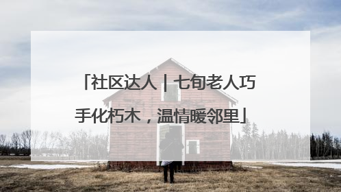 社区达人｜七旬老人巧手化朽木，温情暖邻里