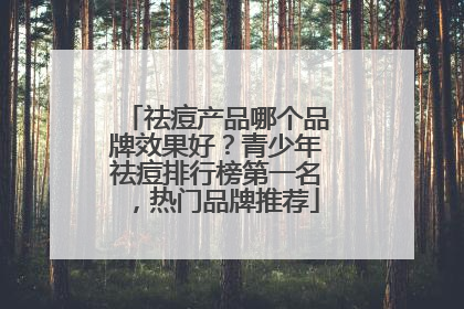 祛痘产品哪个品牌效果好？青少年祛痘排行榜第一名，热门品牌推荐