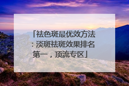 祛色斑最优效方法：淡斑祛斑效果排名第一，顶流专区