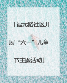 福元路社区开展“六一”儿童节主题活动