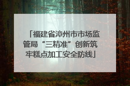 福建省漳州市市场监管局“三精准”创新筑牢糕点加工安全防线