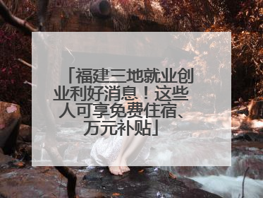 福建三地就业创业利好消息！这些人可享免费住宿、万元补贴