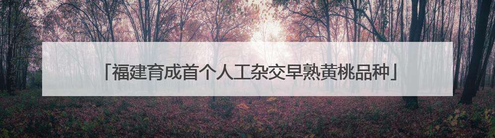 福建育成首个人工杂交早熟黄桃品种