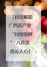 科技赋能广西茶产业“持续领鲜” 八桂茶香沁人心
