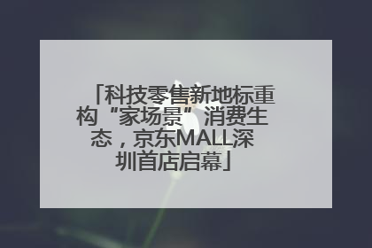 科技零售新地标重构“家场景”消费生态，京东MALL深圳首店启幕