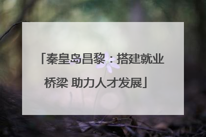 秦皇岛昌黎：搭建就业桥梁 助力人才发展