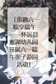 童趣六一 粽享端午——怀远县雁湖幼儿园开展六一端午亲子游园活动