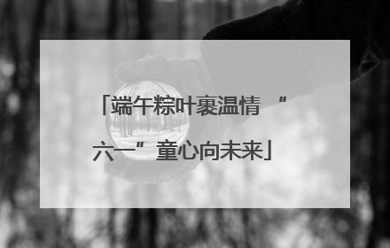 端午粽叶裹温情 “六一”童心向未来