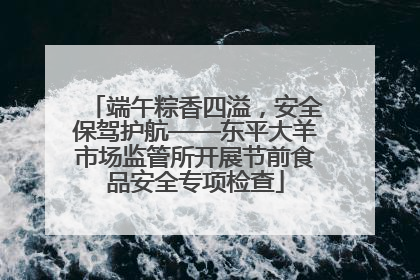 端午粽香四溢，安全保驾护航——东平大羊市场监管所开展节前食品安全专项检查