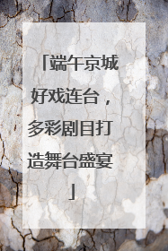 端午京城好戏连台，多彩剧目打造舞台盛宴