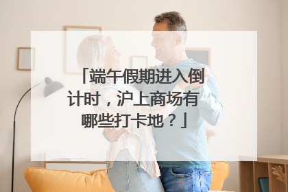 端午假期进入倒计时，沪上商场有哪些打卡地？