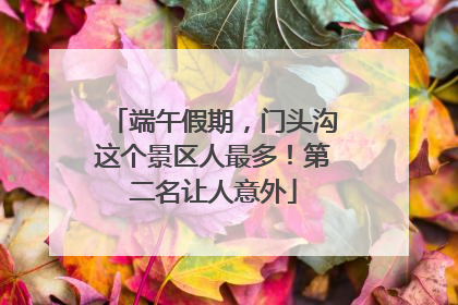 端午假期，门头沟这个景区人最多！第二名让人意外