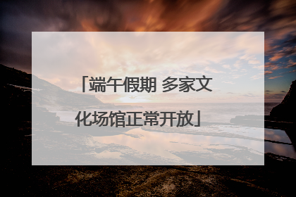 端午假期 多家文化场馆正常开放