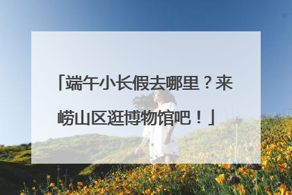 端午小长假去哪里？来崂山区逛博物馆吧！