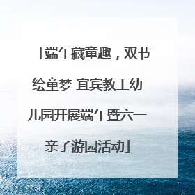 端午藏童趣，双节绘童梦 宜宾教工幼儿园开展端午暨六一亲子游园活动