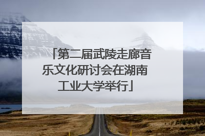 第二届武陵走廊音乐文化研讨会在湖南工业大学举行