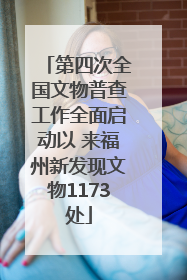 第四次全国文物普查工作全面启动以 来福州新发现文物1173处