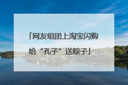 网友组团上淘宝闪购给“孔子”送粽子