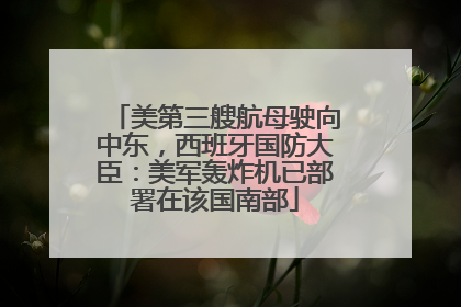 美第三艘航母驶向中东，西班牙国防大臣：美军轰炸机已部署在该国南部