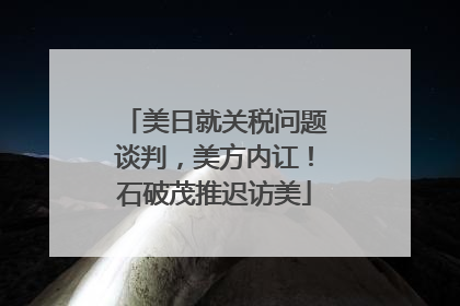 美日就关税问题谈判，美方内讧！石破茂推迟访美
