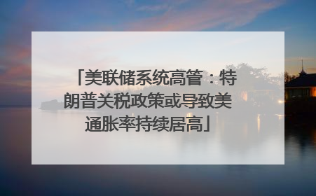 美联储系统高管：特朗普关税政策或导致美通胀率持续居高