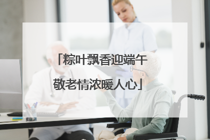 粽叶飘香迎端午 敬老情浓暖人心