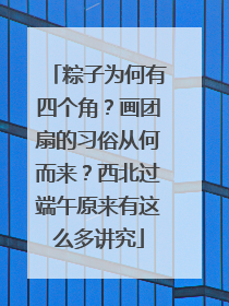粽子为何有四个角？画团扇的习俗从何而来？西北过端午原来有这么多讲究