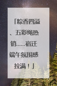 粽香四溢、五彩绳热销……宿迁端午氛围感拉满！