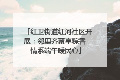 红卫街道红河社区开展：邻里齐聚享粽香 情系端午暖民心
